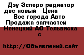 Дэу Эсперо радиатор двс новый › Цена ­ 2 300 - Все города Авто » Продажа запчастей   . Ненецкий АО,Тельвиска с.